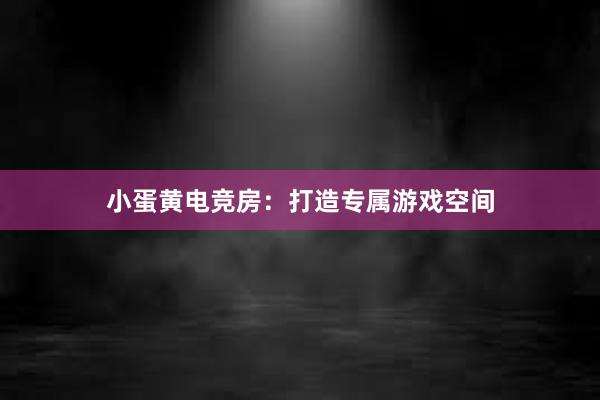 小蛋黄电竞房：打造专属游戏空间