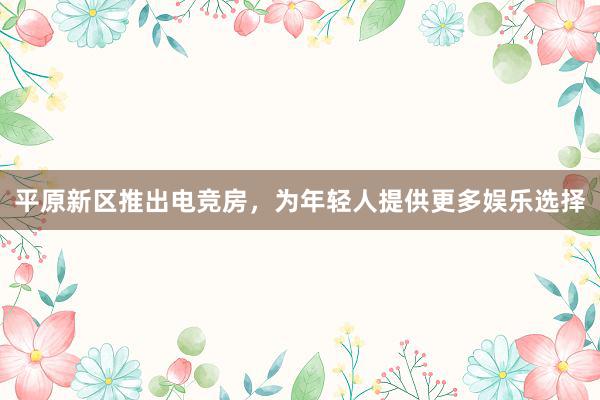 平原新区推出电竞房，为年轻人提供更多娱乐选择