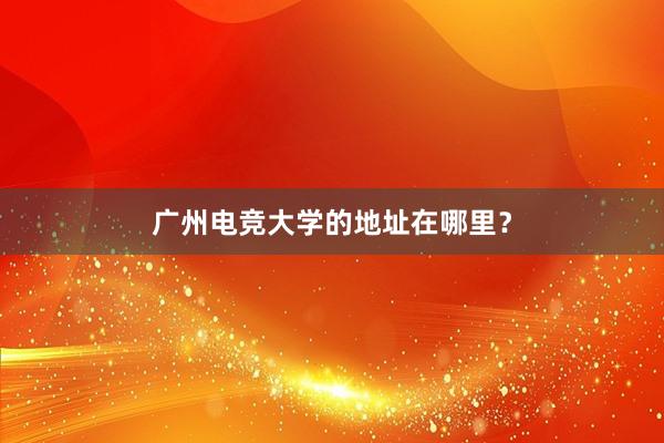 广州电竞大学的地址在哪里？