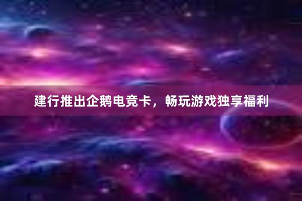 建行推出企鹅电竞卡，畅玩游戏独享福利