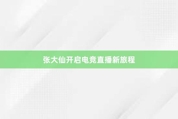 张大仙开启电竞直播新旅程