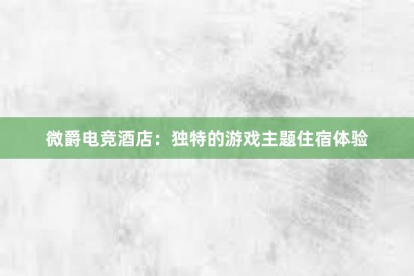 微爵电竞酒店：独特的游戏主题住宿体验