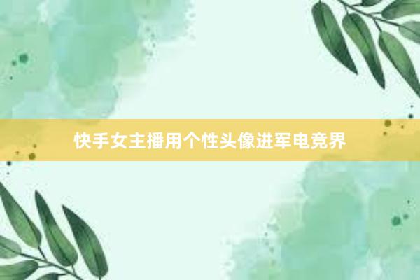 快手女主播用个性头像进军电竞界