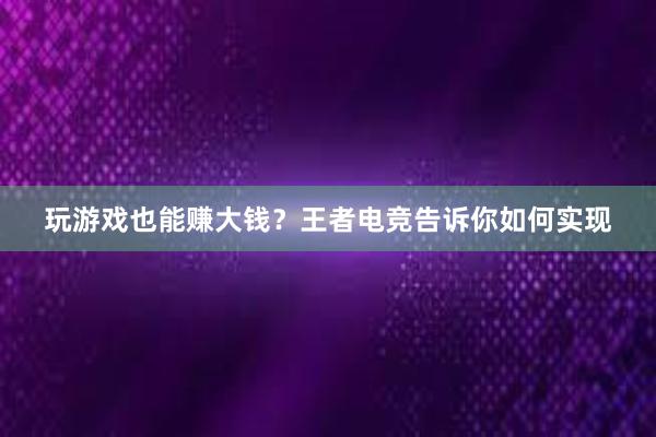 玩游戏也能赚大钱？王者电竞告诉你如何实现