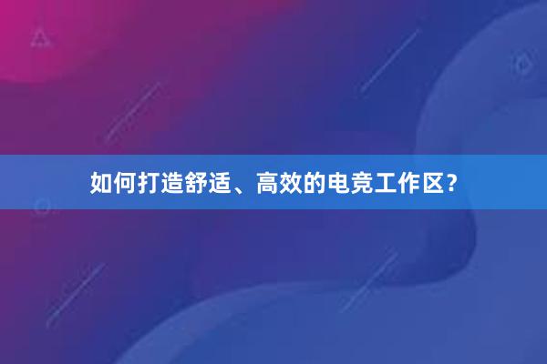 如何打造舒适、高效的电竞工作区？