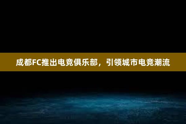 成都FC推出电竞俱乐部，引领城市电竞潮流