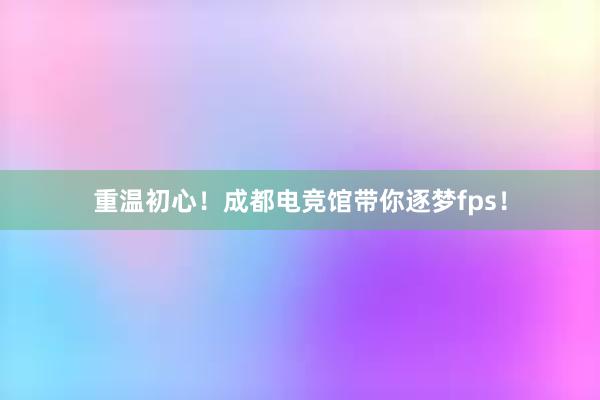 重温初心！成都电竞馆带你逐梦fps！