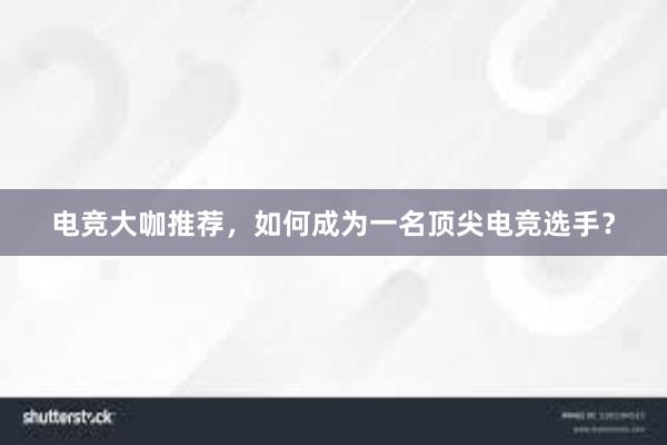 电竞大咖推荐，如何成为一名顶尖电竞选手？