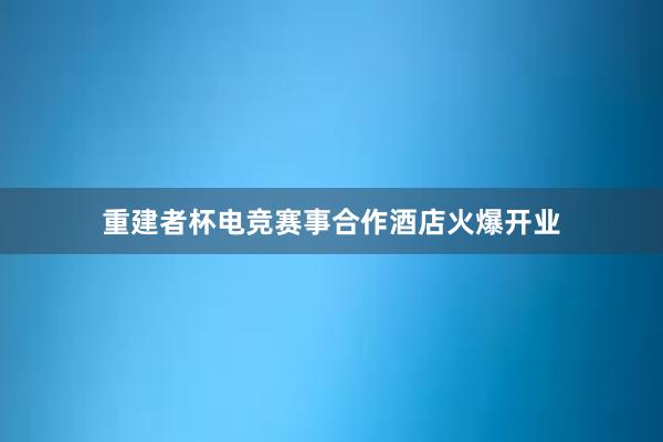 重建者杯电竞赛事合作酒店火爆开业