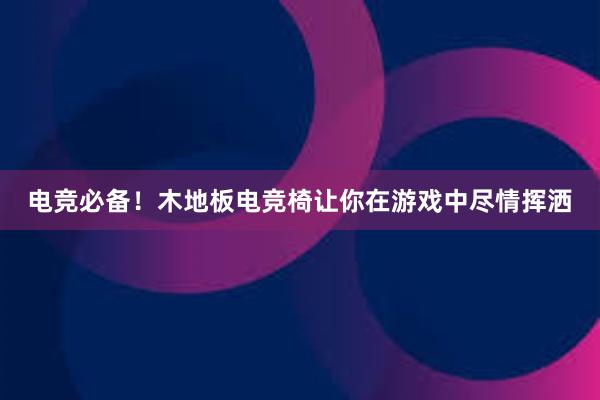 电竞必备！木地板电竞椅让你在游戏中尽情挥洒