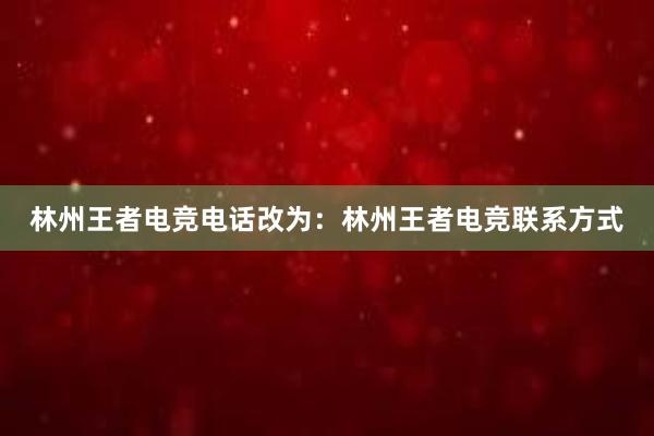 林州王者电竞电话改为：林州王者电竞联系方式