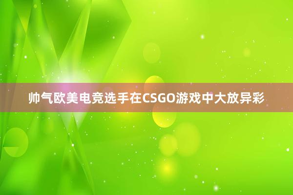 帅气欧美电竞选手在CSGO游戏中大放异彩