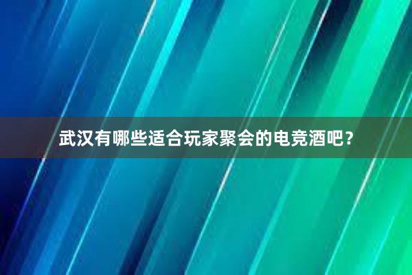 武汉有哪些适合玩家聚会的电竞酒吧？