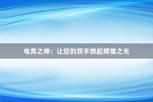 电竞之神：让您的双手燃起辉煌之光