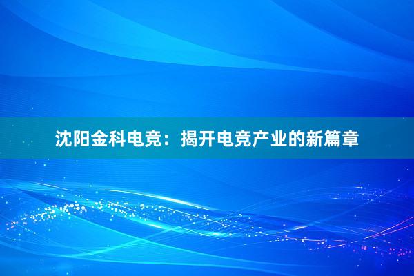 沈阳金科电竞：揭开电竞产业的新篇章