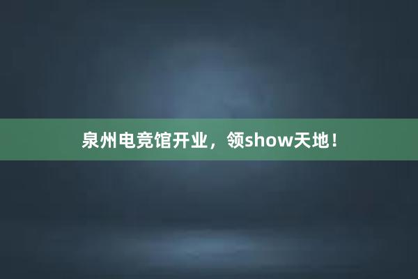 泉州电竞馆开业，领show天地！