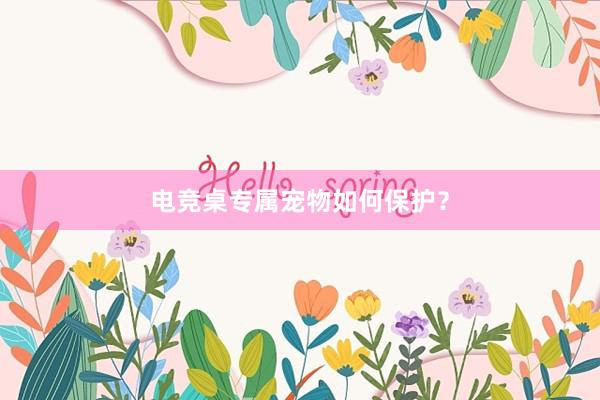 电竞桌专属宠物如何保护？