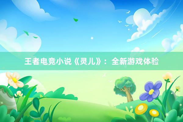 王者电竞小说《灵儿》：全新游戏体验