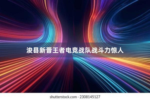 浚县新晋王者电竞战队战斗力惊人