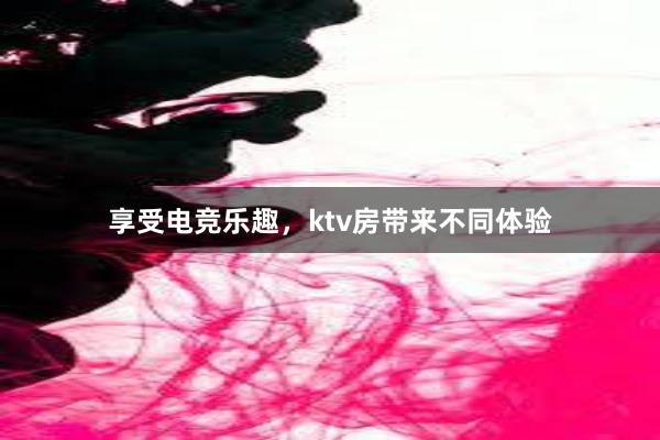 享受电竞乐趣，ktv房带来不同体验