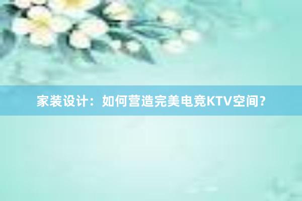 家装设计：如何营造完美电竞KTV空间？