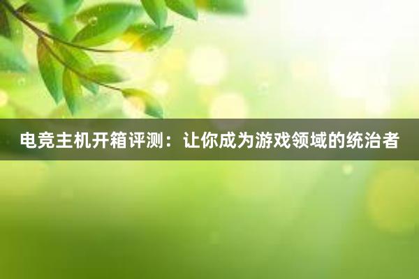 电竞主机开箱评测：让你成为游戏领域的统治者