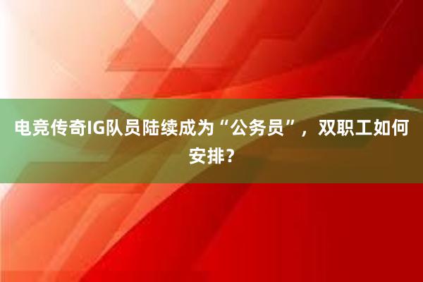 电竞传奇IG队员陆续成为“公务员”，双职工如何安排？