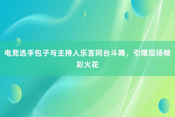 电竞选手包子与主持人乐言同台斗舞，引爆现场精彩火花