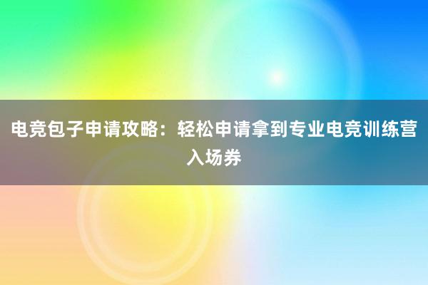 电竞包子申请攻略：轻松申请拿到专业电竞训练营入场券