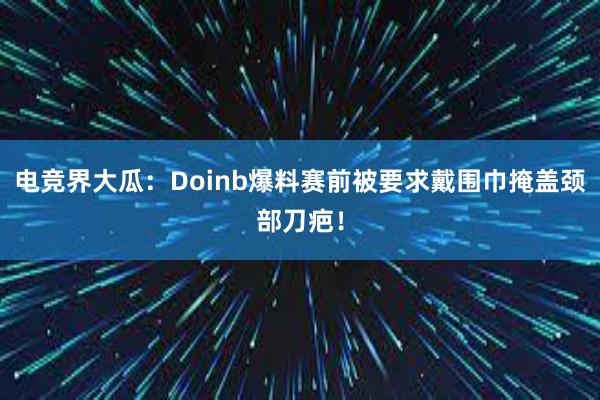 电竞界大瓜：Doinb爆料赛前被要求戴围巾掩盖颈部刀疤！