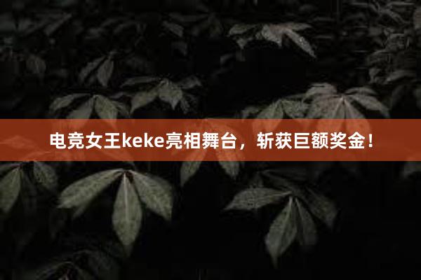 电竞女王keke亮相舞台，斩获巨额奖金！