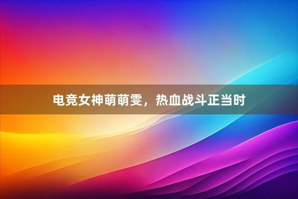 电竞女神萌萌雯，热血战斗正当时