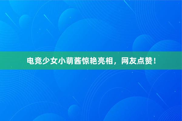 电竞少女小萌酱惊艳亮相，网友点赞！