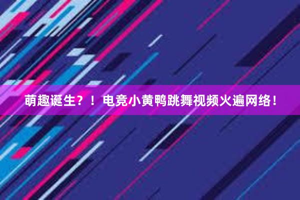 萌趣诞生？！电竞小黄鸭跳舞视频火遍网络！