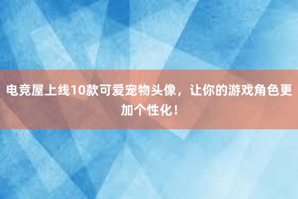 电竞屋上线10款可爱宠物头像，让你的游戏角色更加个性化！