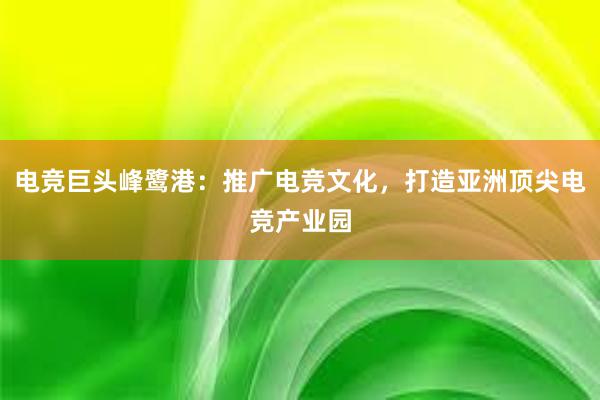 电竞巨头峰鹭港：推广电竞文化，打造亚洲顶尖电竞产业园