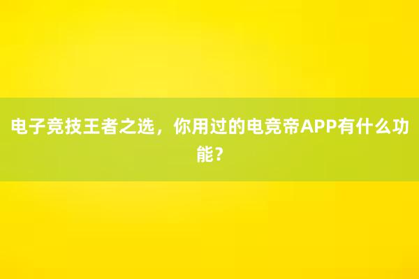 电子竞技王者之选，你用过的电竞帝APP有什么功能？