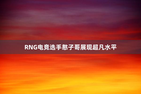 RNG电竞选手憨子哥展现超凡水平