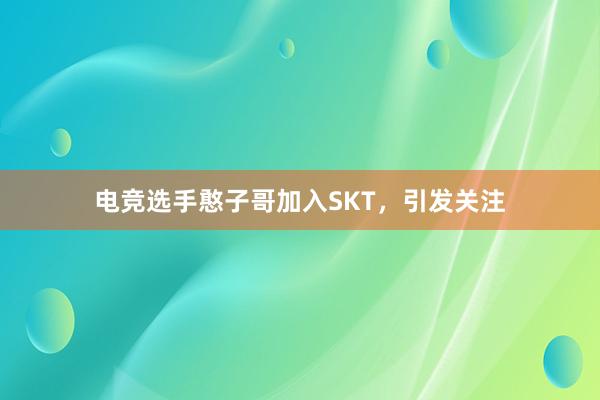 电竞选手憨子哥加入SKT，引发关注