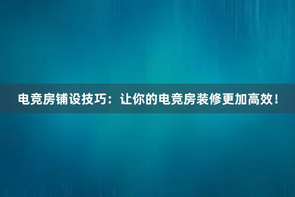 电竞房铺设技巧：让你的电竞房装修更加高效！