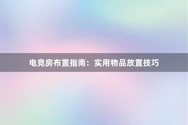 电竞房布置指南：实用物品放置技巧