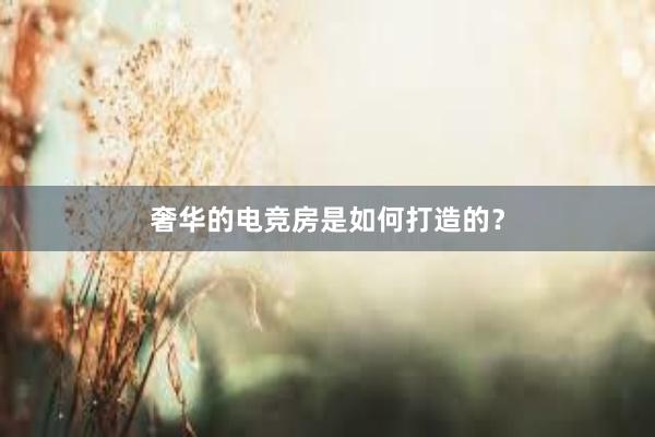 奢华的电竞房是如何打造的？