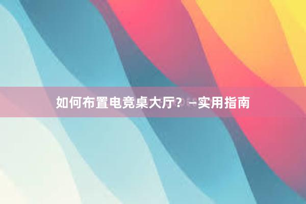 如何布置电竞桌大厅？—实用指南