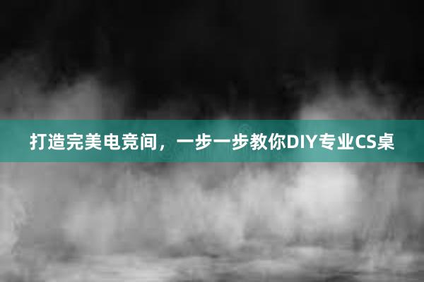 打造完美电竞间，一步一步教你DIY专业CS桌