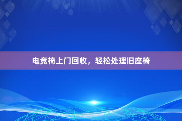 电竞椅上门回收，轻松处理旧座椅