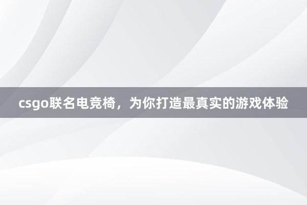 csgo联名电竞椅，为你打造最真实的游戏体验