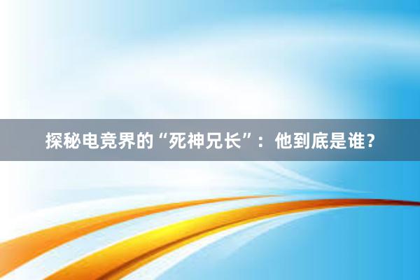 探秘电竞界的“死神兄长”：他到底是谁？