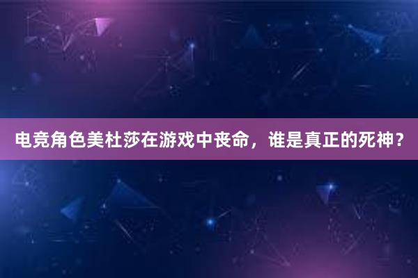 电竞角色美杜莎在游戏中丧命，谁是真正的死神？