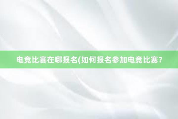 电竞比赛在哪报名(如何报名参加电竞比赛？