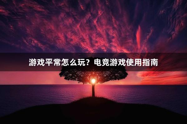 游戏平常怎么玩？电竞游戏使用指南